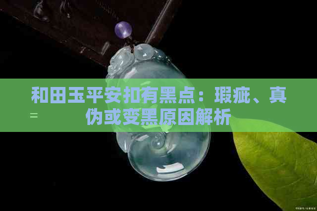 和田玉平安扣有黑点：瑕疵、真伪或变黑原因解析