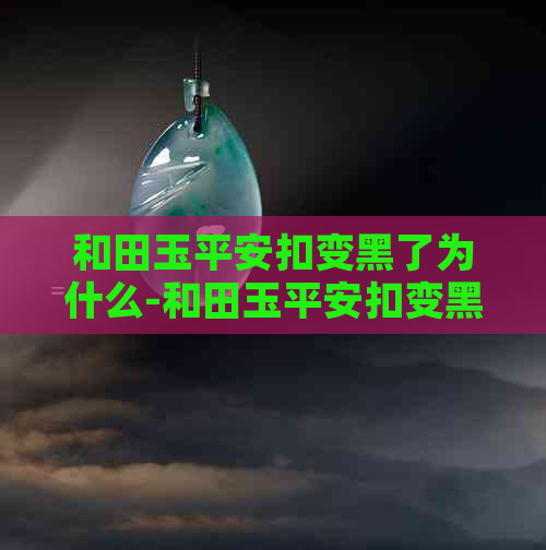 和田玉平安扣变黑了为什么-和田玉平安扣变黑了为什么不能戴