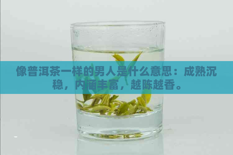 像普洱茶一样的男人是什么意思：成熟沉稳，内涵丰富，越陈越香。