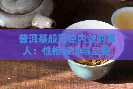 普洱茶般沉稳内敛的男人：性格解读与品鉴