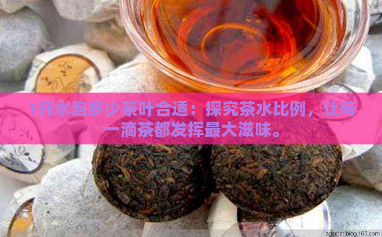 1升水泡多少茶叶合适：探究茶水比例，让每一滴茶都发挥更大滋味。