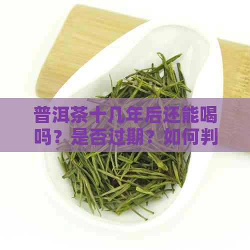 普洱茶十几年后还能喝吗？是否过期？如何判断？