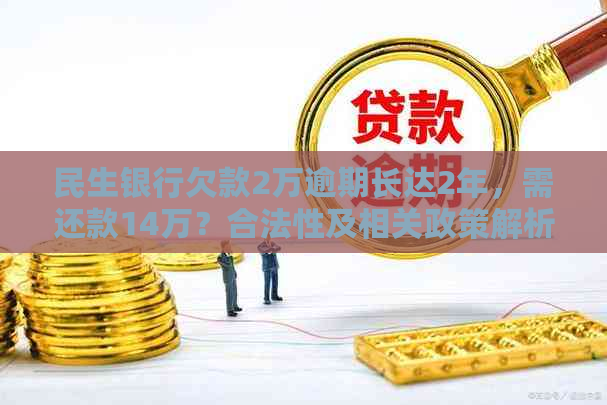 民生银行欠款2万逾期长达2年，需还款14万？合法性及相关政策解析