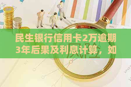 民生银行信用卡2万逾期3年后果及利息计算，如何处理？