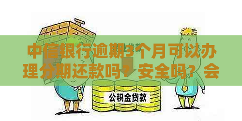 中信银行逾期3个月可以办理分期还款吗？安全吗？会被起诉或报案吗？