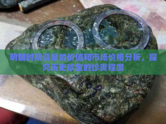 明朝时期翡翠的价值和市场价格分析，探究历史珍宝的珍贵程度