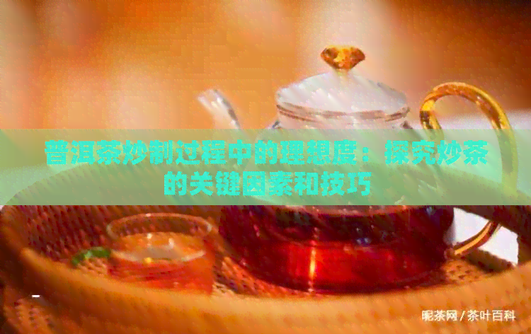 普洱茶炒制过程中的理想度：探究炒茶的关键因素和技巧