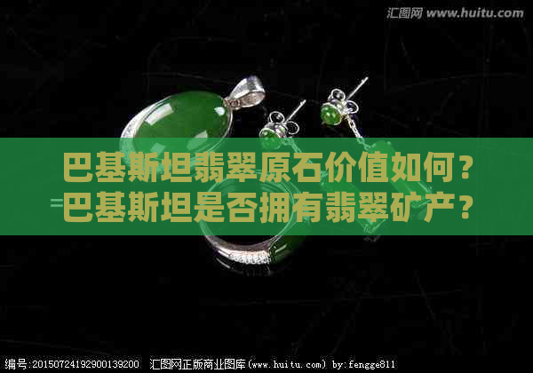 巴基斯坦翡翠原石价值如何？巴基斯坦是否拥有翡翠矿产？