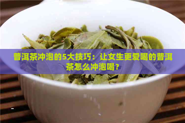 普洱茶冲泡的5大技巧：让女生更爱喝的普洱茶怎么冲泡喝？