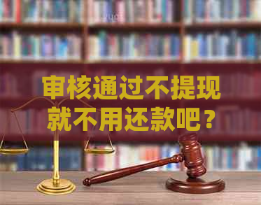 审核通过不提现就不用还款吧？如何处理？