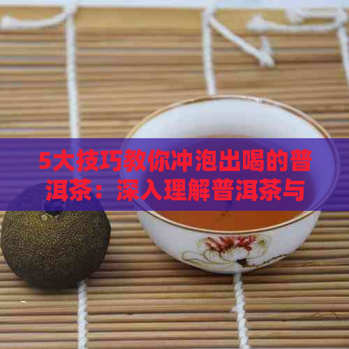 5大技巧教你冲泡出喝的普洱茶：深入理解普洱茶与冲泡工艺的关系