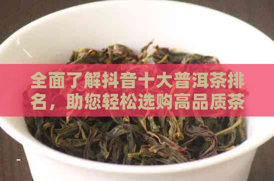 全面了解抖音十大普洱茶排名，助您轻松选购高品质茶叶