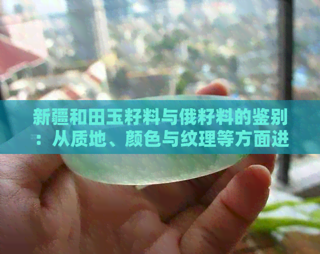 新疆和田玉籽料与俄籽料的鉴别：从质地、颜色与纹理等方面进行对比分析