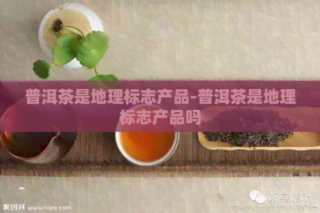 普洱茶是地理标志产品-普洱茶是地理标志产品吗