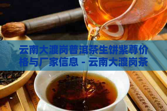 云南大渡岗普洱茶生饼紫尊价格与厂家信息 - 云南大渡岗茶叶实业总公司