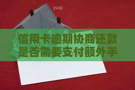 信用卡逾期协商还款是否需要支付额外手续费？银行政策解读与分析