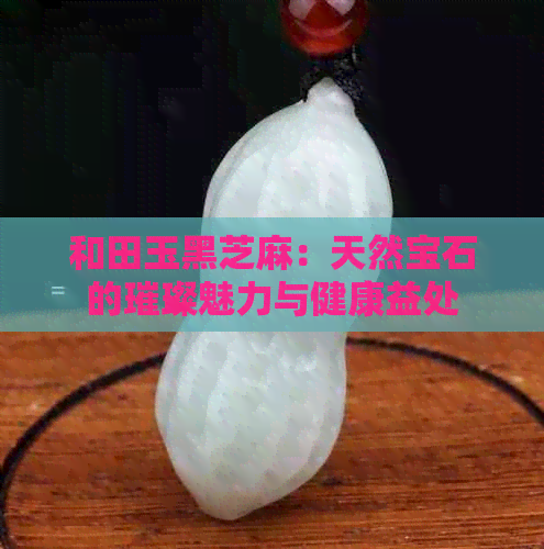 和田玉黑芝麻：天然宝石的璀璨魅力与健康益处