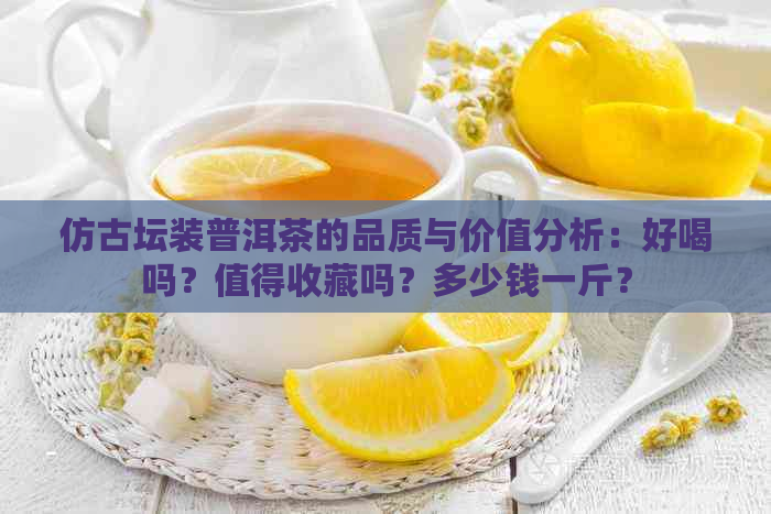 仿古坛装普洱茶的品质与价值分析：好喝吗？值得收藏吗？多少钱一斤？