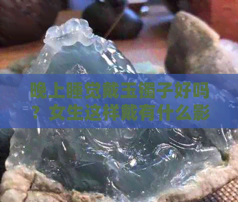 晚上睡觉戴玉镯子好吗？女生这样戴有什么影响？