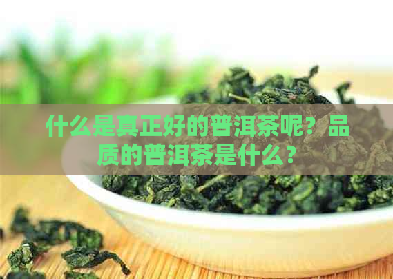 什么是真正好的普洱茶呢？品质的普洱茶是什么？