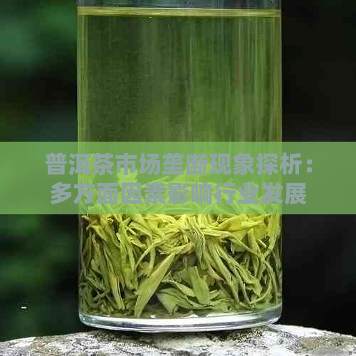 普洱茶市场垄断现象探析：多方面因素影响行业发展