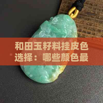 和田玉籽料挂皮色选择：哪些颜色更好看？各种皮色的介绍