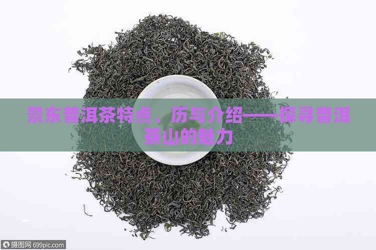 景东普洱茶特点、历与介绍——探寻普洱茶山的魅力