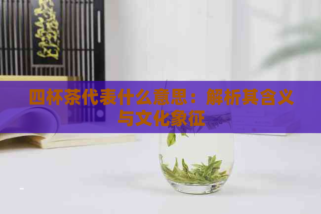 四杯茶代表什么意思：解析其含义与文化象征