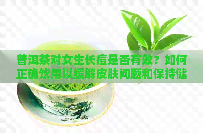 普洱茶对女生长痘是否有效？如何正确饮用以缓解皮肤问题和保持健？