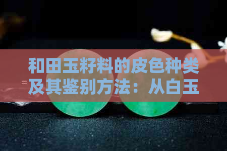 和田玉籽料的皮色种类及其鉴别方法：从白玉到青玉、黄玉、黑玉，一网打尽