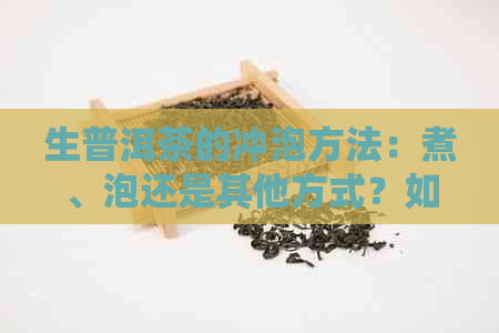 生普洱茶的冲泡方法：煮、泡还是其他方式？如何选择最适合自己口味的方法？