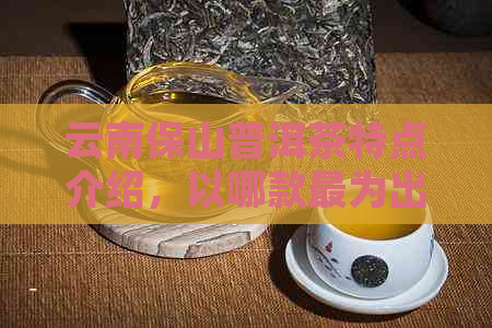 云南保山普洱茶特点介绍，以哪款最为出名？