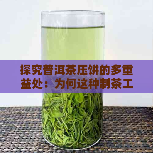 探究普洱茶压饼的多重益处：为何这种制茶工艺如此受欢迎？