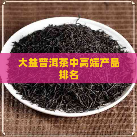 大益普洱茶中高端产品排名