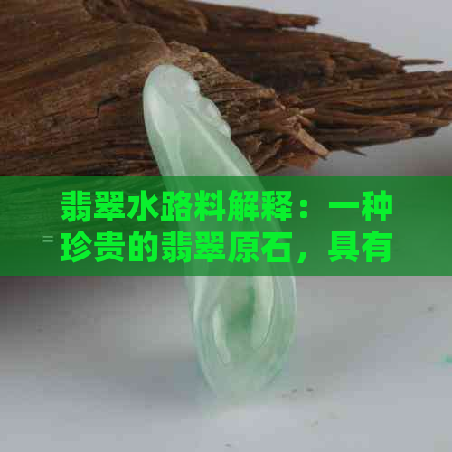 翡翠水路料解释：一种珍贵的翡翠原石，具有高品质的水头和细腻的纹理。