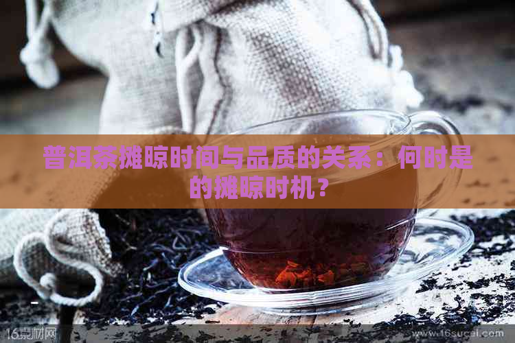 普洱茶摊晾时间与品质的关系：何时是的摊晾时机？