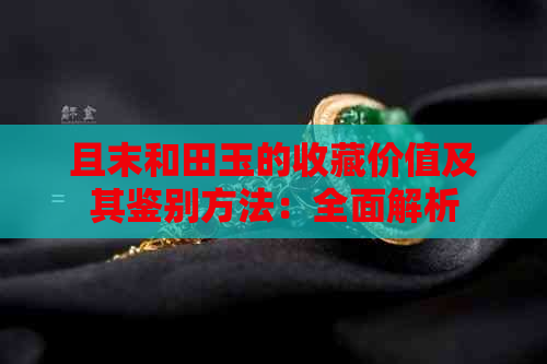 且末和田玉的收藏价值及其鉴别方法：全面解析