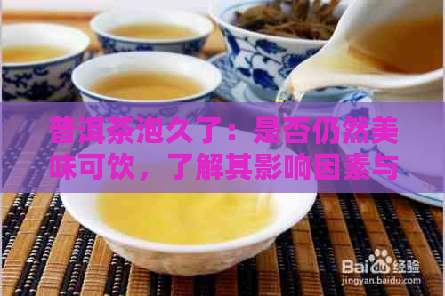 普洱茶泡久了：是否仍然美味可饮，了解其影响因素与正确冲泡方法