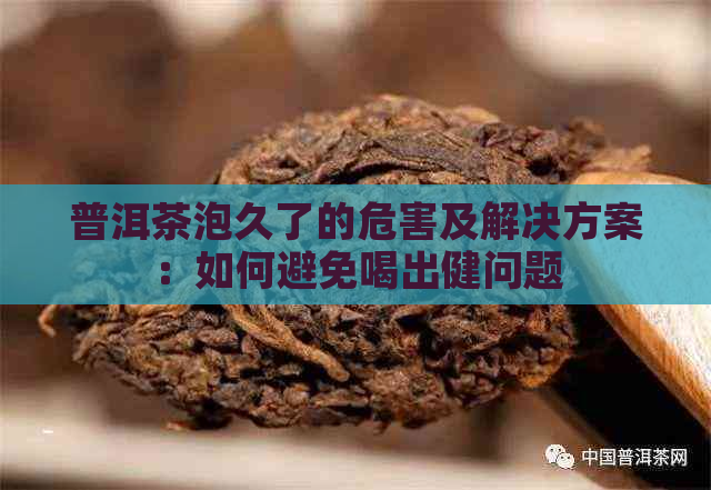 普洱茶泡久了的危害及解决方案：如何避免喝出健问题