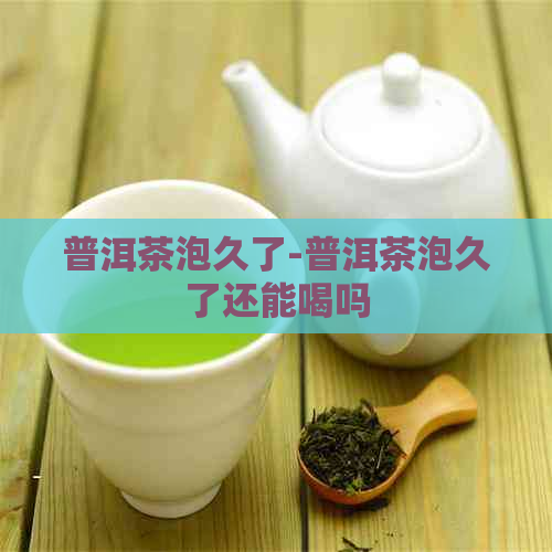 普洱茶泡久了-普洱茶泡久了还能喝吗