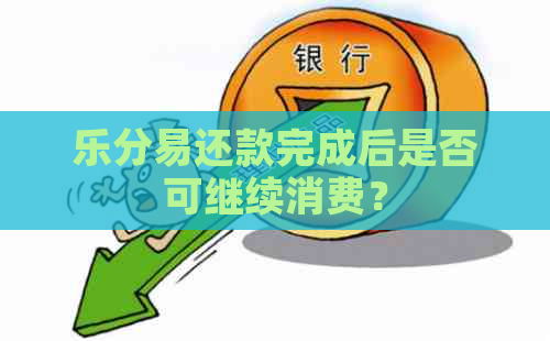 乐分易还款完成后是否可继续消费？