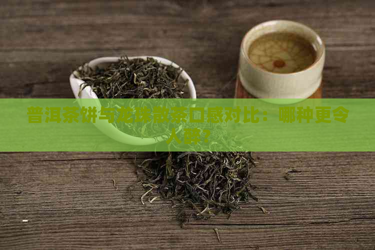 普洱茶饼与龙珠散茶口感对比：哪种更令人醉？