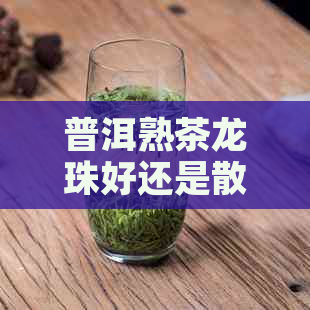 普洱熟茶龙珠好还是散茶好：对比分析及特点解析