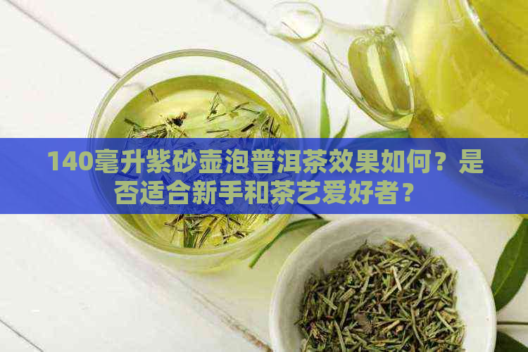 140毫升紫砂壶泡普洱茶效果如何？是否适合新手和茶艺爱好者？