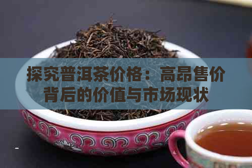 探究普洱茶价格：高昂售价背后的价值与市场现状