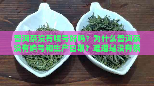 普洱茶没有唛号好吗？为什么普洱茶没有编号和生产日期？难道是没有茶叶味？