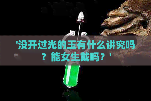 '没开过光的玉有什么讲究吗？能女生戴吗？'