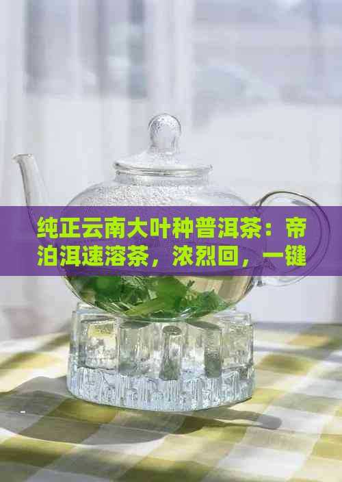 纯正云南大叶种普洱茶：帝泊洱速溶茶，浓烈回，一键冲泡，方便快捷