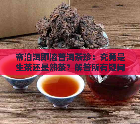 帝泊洱即溶普洱茶珍：究竟是生茶还是熟茶？解答所有疑问