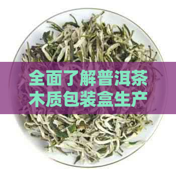 全面了解普洱茶木质包装盒生产厂家排名，打造优质茶叶礼盒的完美选择